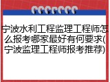 宁波水利工程监理工程师怎么报考哪家最好有何要求(宁波监理工程师报考推荐)