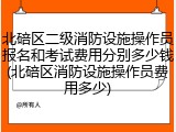 北碚区二级消防设施操作员报名和考试费用分别多少钱(北碚区消防设施操作员费用多少)