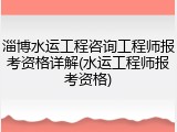 淄博水运工程咨询工程师报考资格详解(水运工程师报考资格)