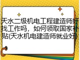 天水二级机电工程建造师好找工作吗，如何领取国家补贴(天水机电建造师就业好)