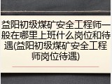益阳初级煤矿安全工程师一般在哪里上班什么岗位和待遇(益阳初级煤矿安全工程师岗位待遇)