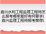 嘉兴水利工程监理工程师怎么报考哪家最好有何要求(嘉兴监理工程师报考推荐)