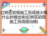 红桥区初级施工员成绩大概什么时候出来(红桥区初级施工员成绩出榜)