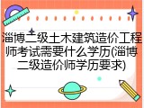 淄博二级土木建筑造价工程师考试需要什么学历(淄博二级造价师学历要求)