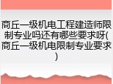 商丘一级机电工程建造师限制专业吗还有哪些要求呀(商丘一级机电限制专业要求)