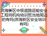 滨海新区中级道路运输安全工程师机构培训班当地周边的有吗(滨海新区安全培训有吗)