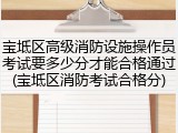 宝坻区高级消防设施操作员考试要多少分才能合格通过(宝坻区消防考试合格分)