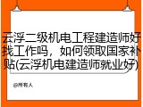云浮二级机电工程建造师好找工作吗，如何领取国家补贴(云浮机电建造师就业好)
