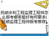 抚顺水利工程监理工程师怎么报考哪家最好有何要求(抚顺监理工程师报考推荐)
