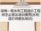 淄博一级水利工程造价工程师怎么报名培训费用(水利造价师报名培训)