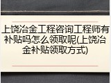 上饶冶金工程咨询工程师有补贴吗怎么领取呢(上饶冶金补贴领取方式)