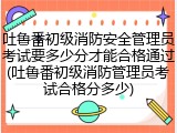 吐鲁番初级消防安全管理员考试要多少分才能合格通过(吐鲁番初级消防管理员考试合格分多少)