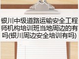 银川中级道路运输安全工程师机构培训班当地周边的有吗(银川周边安全培训有吗)