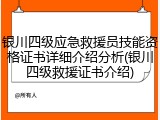 银川四级应急救援员技能资格证书详细介绍分析(银川四级救援证书介绍)