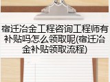 宿迁冶金工程咨询工程师有补贴吗怎么领取呢(宿迁冶金补贴领取流程)