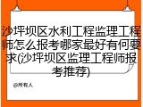 沙坪坝区水利工程监理工程师怎么报考哪家最好有何要求(沙坪坝区监理工程师报考推荐)