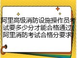 阿里高级消防设施操作员考试要多少分才能合格通过(阿里消防考试合格分要求)