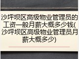 沙坪坝区高级物业管理员的工资一般月薪大概多少钱(沙坪坝区高级物业管理员月薪大概多少)