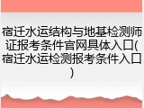 宿迁水运结构与地基检测师证报考条件官网具体入口(宿迁水运检测报考条件入口)
