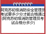 阿克苏初级消防安全管理员考试要多少分才能合格通过(阿克苏初级消防管理员考试合格分多少)