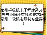 泉州一级机电工程建造师限制专业吗还有哪些要求呀(泉州一级机电限制专业要求)