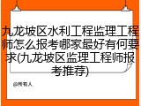 九龙坡区水利工程监理工程师怎么报考哪家最好有何要求(九龙坡区监理工程师报考推荐)