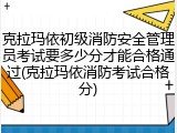 克拉玛依初级消防安全管理员考试要多少分才能合格通过(克拉玛依消防考试合格分)