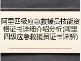 阿里四级应急救援员技能资格证书详细介绍分析(阿里四级应急救援员证书详解)