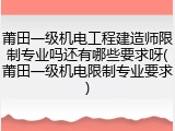 莆田一级机电工程建造师限制专业吗还有哪些要求呀(莆田一级机电限制专业要求)