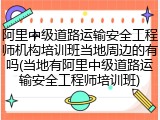 阿里中级道路运输安全工程师机构培训班当地周边的有吗(当地有阿里中级道路运输安全工程师培训班)
