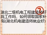 湖北二级机电工程建造师好找工作吗，如何领取国家补贴(湖北机电建造师就业好)