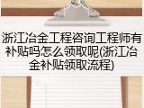浙江冶金工程咨询工程师有补贴吗怎么领取呢(浙江冶金补贴领取流程)