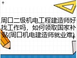 周口二级机电工程建造师好找工作吗，如何领取国家补贴(周口机电建造师就业难)