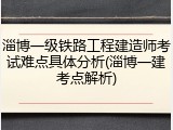 淄博一级铁路工程建造师考试难点具体分析(淄博一建考点解析)