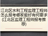 江北区水利工程监理工程师怎么报考哪家最好有何要求(江北区监理工程师报考推荐)