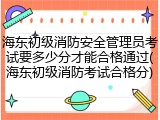 海东初级消防安全管理员考试要多少分才能合格通过(海东初级消防考试合格分)
