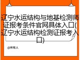 辽宁水运结构与地基检测师证报考条件官网具体入口(辽宁水运结构检测证报考入口)