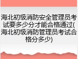 海北初级消防安全管理员考试要多少分才能合格通过(海北初级消防管理员考试合格分多少)