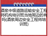 酒泉中级道路运输安全工程师机构培训班当地周边的有吗(酒泉周边安全工程师培训班)