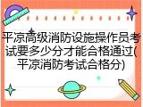 平凉高级消防设施操作员考试要多少分才能合格通过(平凉消防考试合格分)