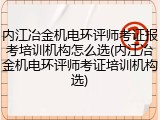 内江冶金机电环评师考证报考培训机构怎么选(内江冶金机电环评师考证培训机构选)