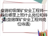 盘锦初级煤矿安全工程师一般在哪里上班什么岗位和待遇(盘锦煤矿安全工程师岗位待遇)