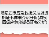 酒泉四级应急救援员技能资格证书详细介绍分析(酒泉四级应急救援员证书分析)