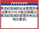 果洛初级消防安全管理员考试要多少分才能合格通过(果洛初级消防管理员考试合格分要求)