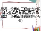 黑河一级机电工程建造师限制专业吗还有哪些要求呀(黑河一级机电建造师限制专业)