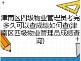 津南区四级物业管理员考完多久可以查成绩如何查(津南区四级物业管理员成绩查询)