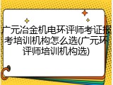 广元冶金机电环评师考证报考培训机构怎么选(广元环评师培训机构选)
