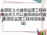 东丽区土木建筑监理工程师考完多久可以查成绩如何查(东丽区监理工程师成绩查询)