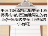 平凉中级道路运输安全工程师机构培训班当地周边的有吗(平凉周边安全工程师培训有吗)
