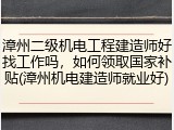 漳州二级机电工程建造师好找工作吗，如何领取国家补贴(漳州机电建造师就业好)